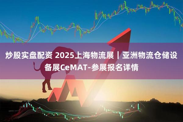 炒股实盘配资 2025上海物流展｜亚洲物流仓储设备展CeMAT-参展报名详情