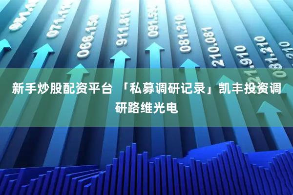 新手炒股配资平台 「私募调研记录」凯丰投资调研路维光电
