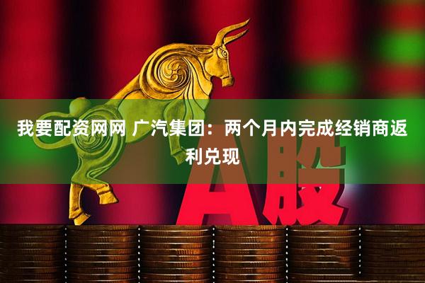 我要配资网网 广汽集团：两个月内完成经销商返利兑现