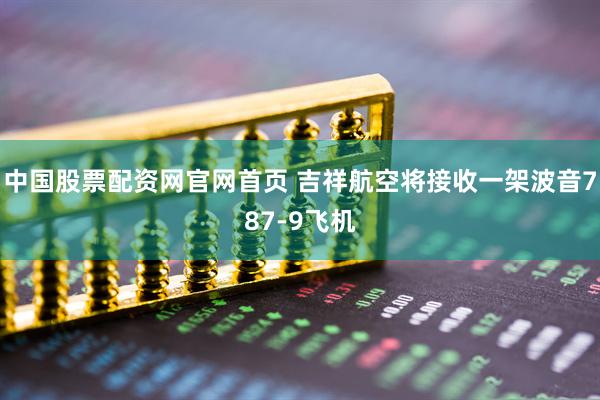 中国股票配资网官网首页 吉祥航空将接收一架波音787-9飞机