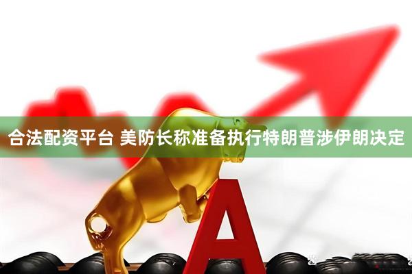 合法配资平台 美防长称准备执行特朗普涉伊朗决定