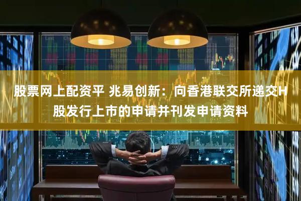股票网上配资平 兆易创新：向香港联交所递交H股发行上市的申请并刊发申请资料