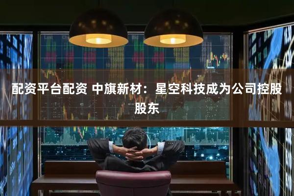 配资平台配资 中旗新材：星空科技成为公司控股股东