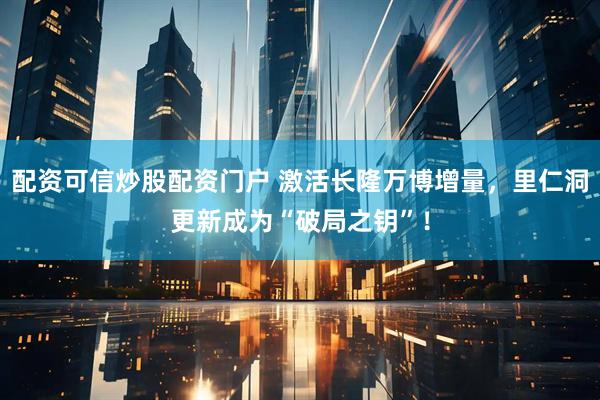 配资可信炒股配资门户 激活长隆万博增量，里仁洞更新成为“破局之钥”！