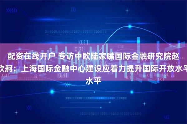 配资在线开户 专访中欧陆家嘴国际金融研究院赵欣舸：上海国际金融中心建设应着力提升国际开放水平
