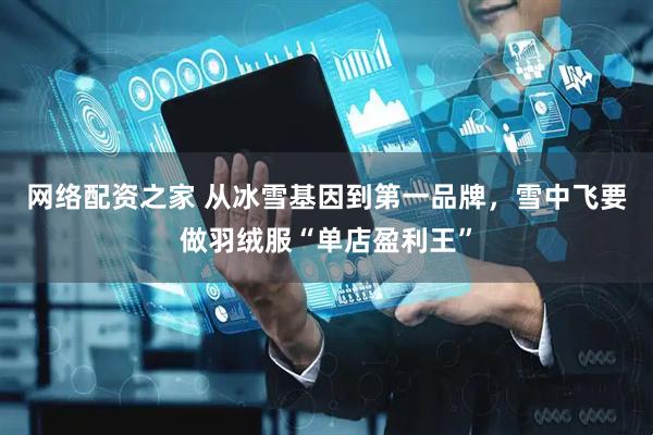 网络配资之家 从冰雪基因到第一品牌，雪中飞要做羽绒服“单店盈利王”