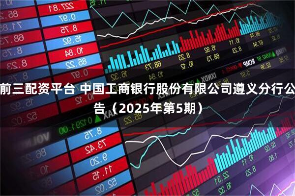 前三配资平台 中国工商银行股份有限公司遵义分行公告（2025年第5期）