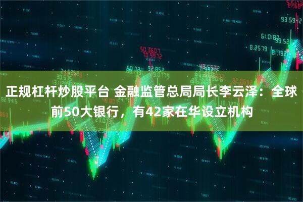 正规杠杆炒股平台 金融监管总局局长李云泽：全球前50大银行，有42家在华设立机构
