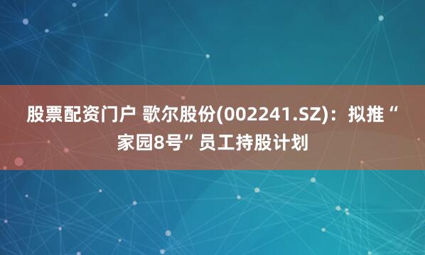 股票配资门户 歌尔股份(002241.SZ)：拟推“家园8号”员工持股计划