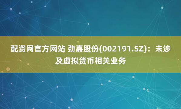 配资网官方网站 劲嘉股份(002191.SZ)：未涉及虚拟货币相关业务