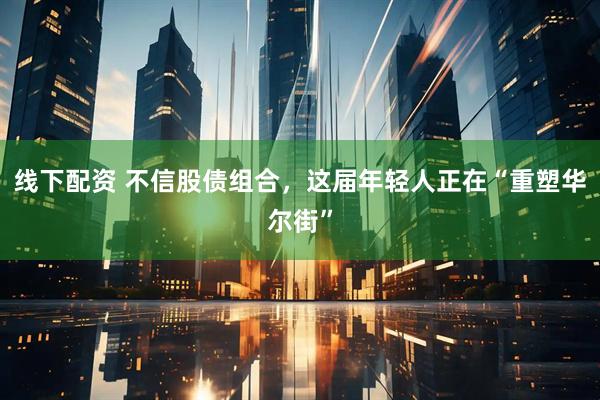线下配资 不信股债组合，这届年轻人正在“重塑华尔街”