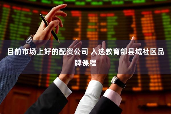 目前市场上好的配资公司 入选教育部县域社区品牌课程