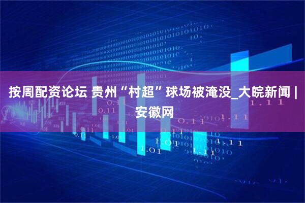 按周配资论坛 贵州“村超”球场被淹没_大皖新闻 | 安徽网