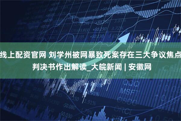 线上配资官网 刘学州被网暴致死案存在三大争议焦点 判决书作出解读_大皖新闻 | 安徽网