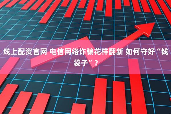 线上配资官网 电信网络诈骗花样翻新 如何守好“钱袋子”？