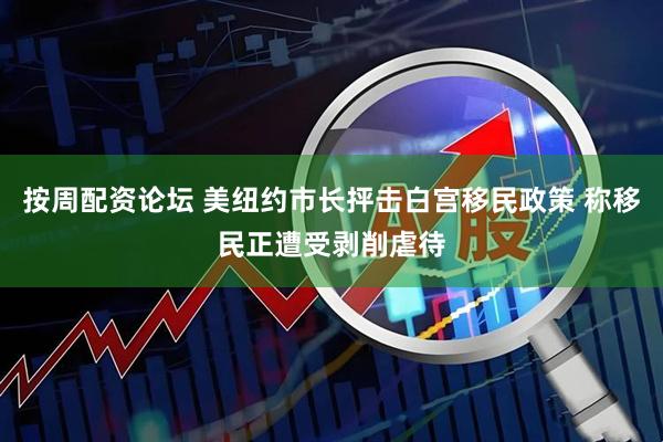 按周配资论坛 美纽约市长抨击白宫移民政策 称移民正遭受剥削虐待