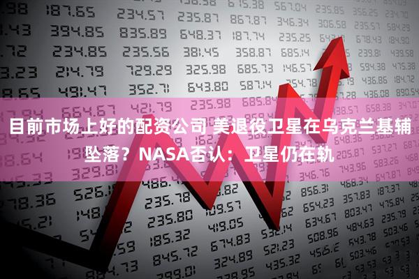 目前市场上好的配资公司 美退役卫星在乌克兰基辅坠落？NASA否认：卫星仍在轨