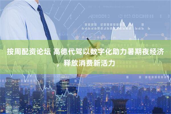 按周配资论坛 高德代驾以数字化助力暑期夜经济，释放消费新活力