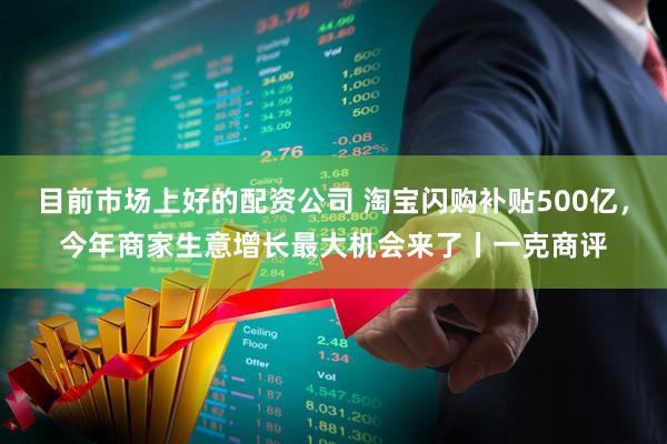 目前市场上好的配资公司 淘宝闪购补贴500亿，今年商家生意增长最大机会来了丨一克商评