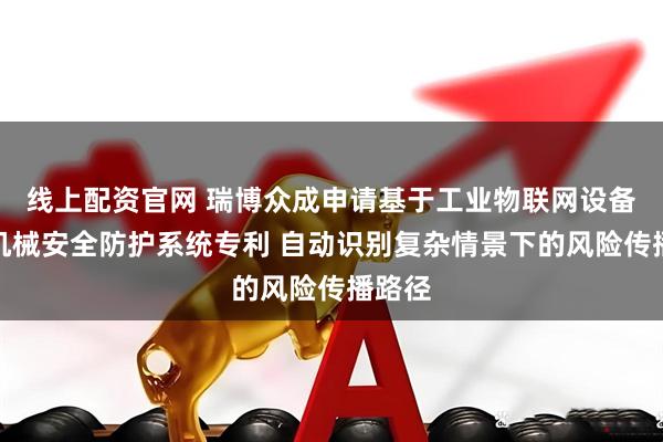 线上配资官网 瑞博众成申请基于工业物联网设备智能机械安全防护系统专利 自动识别复杂情景下的风险传播路径