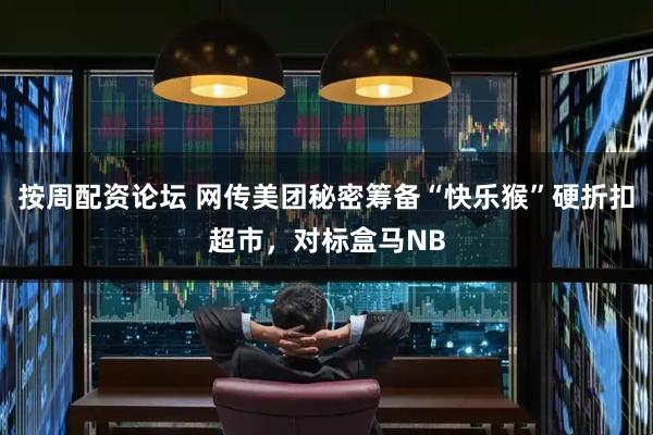 按周配资论坛 网传美团秘密筹备“快乐猴”硬折扣超市，对标盒马NB