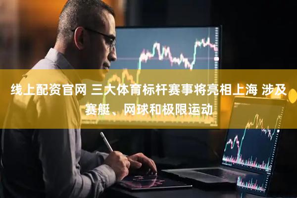 线上配资官网 三大体育标杆赛事将亮相上海 涉及赛艇、网球和极限运动