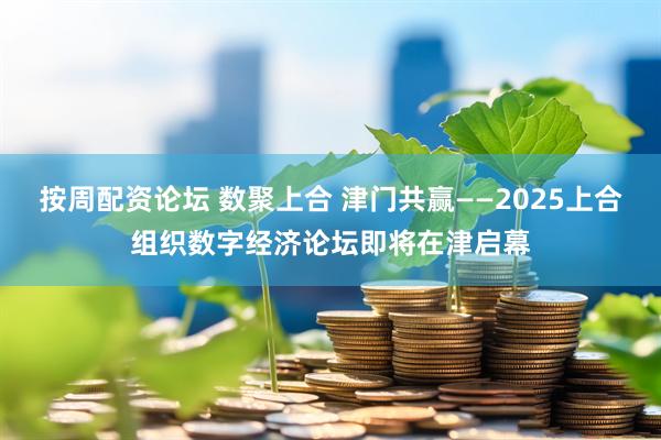 按周配资论坛 数聚上合 津门共赢——2025上合组织数字经济论坛即将在津启幕