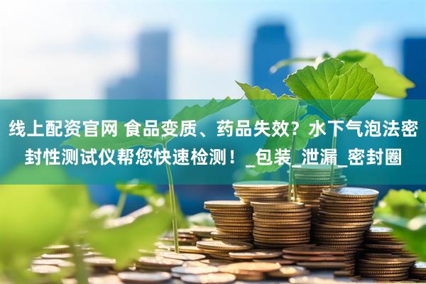 线上配资官网 食品变质、药品失效？水下气泡法密封性测试仪帮您快速检测！_包装_泄漏_密封圈