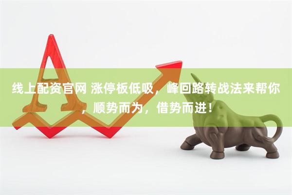 线上配资官网 涨停板低吸，峰回路转战法来帮你，顺势而为，借势而进！
