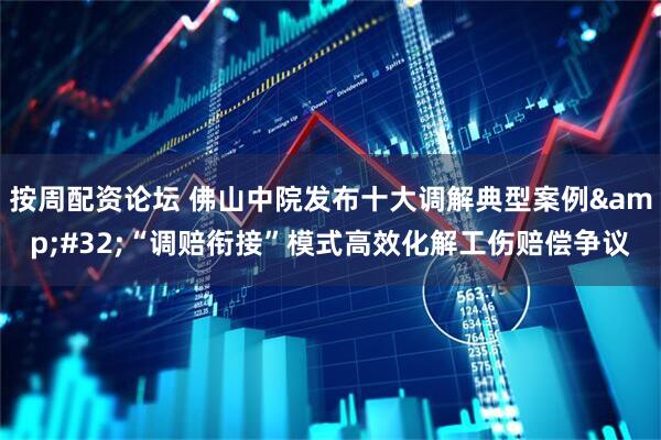 按周配资论坛 佛山中院发布十大调解典型案例&#32;“调赔衔接”模式高效化解工伤赔偿争议