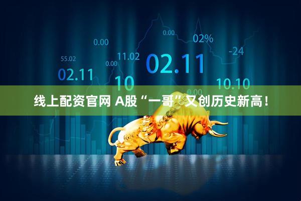 线上配资官网 A股“一哥”又创历史新高！