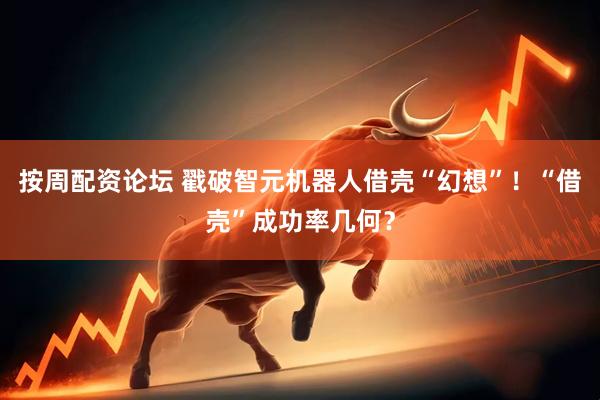 按周配资论坛 戳破智元机器人借壳“幻想”！“借壳”成功率几何？