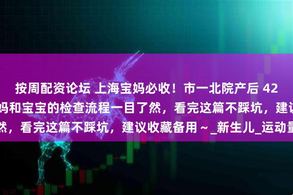 按周配资论坛 上海宝妈必收！市一北院产后 42 天复查全攻略来啦：妈妈和宝宝的检查流程一目了然，看完这篇不踩坑，建议收藏备用～_新生儿_运动量
