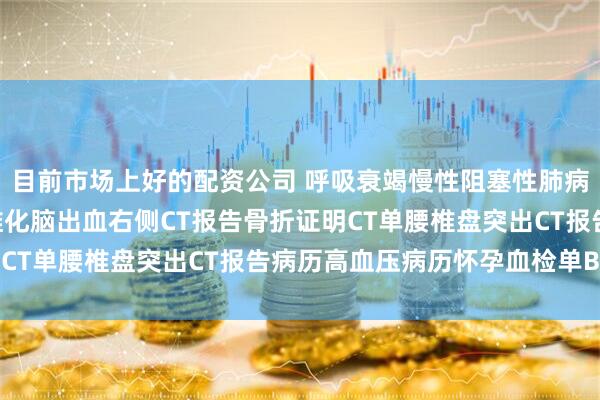 目前市场上好的配资公司 呼吸衰竭慢性阻塞性肺病（COPD）晚期肺纤维化脑出血右侧CT报告骨折证明CT单腰椎盘突出CT报告病历高血压病历怀孕血检单B超单