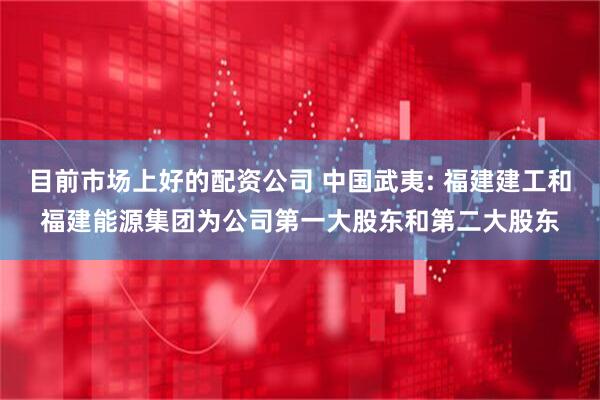 目前市场上好的配资公司 中国武夷: 福建建工和福建能源集团为公司第一大股东和第二大股东