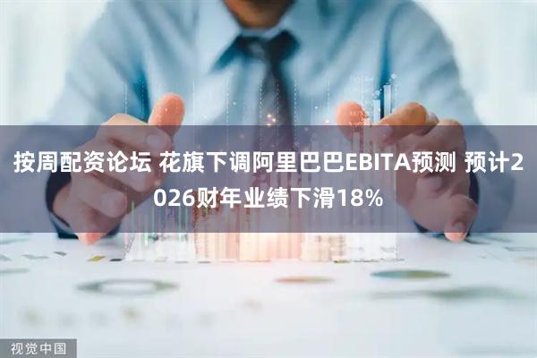 按周配资论坛 花旗下调阿里巴巴EBITA预测 预计2026财年业绩下滑18%