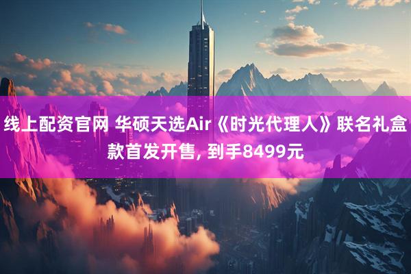 线上配资官网 华硕天选Air《时光代理人》联名礼盒款首发开售, 到手8499元