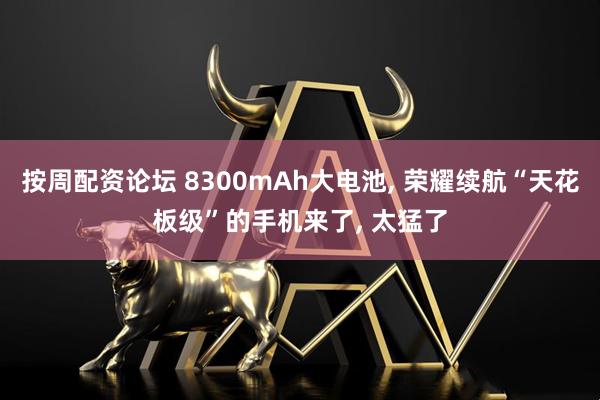 按周配资论坛 8300mAh大电池, 荣耀续航“天花板级”的手机来了, 太猛了