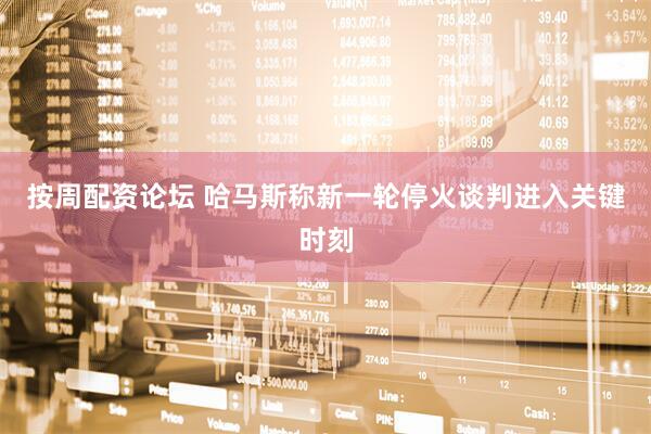 按周配资论坛 哈马斯称新一轮停火谈判进入关键时刻