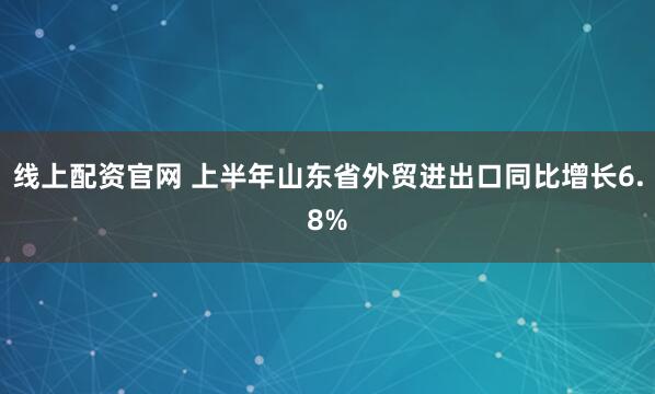 线上配资官网 上半年山东省外贸进出口同比增长6.8%