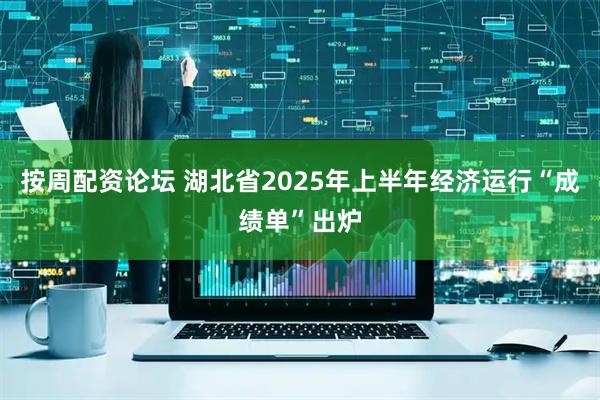 按周配资论坛 湖北省2025年上半年经济运行“成绩单”出炉