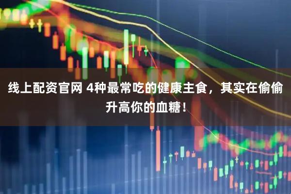 线上配资官网 4种最常吃的健康主食，其实在偷偷升高你的血糖！