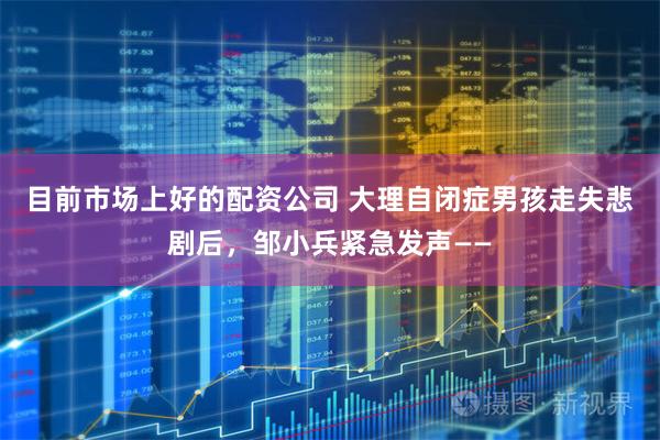 目前市场上好的配资公司 大理自闭症男孩走失悲剧后，邹小兵紧急发声——