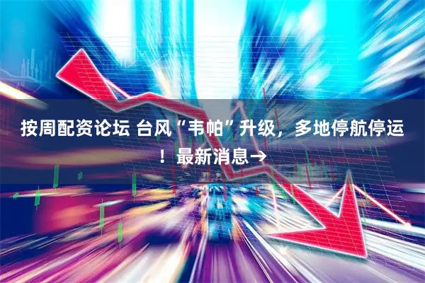 按周配资论坛 台风“韦帕”升级，多地停航停运！最新消息→