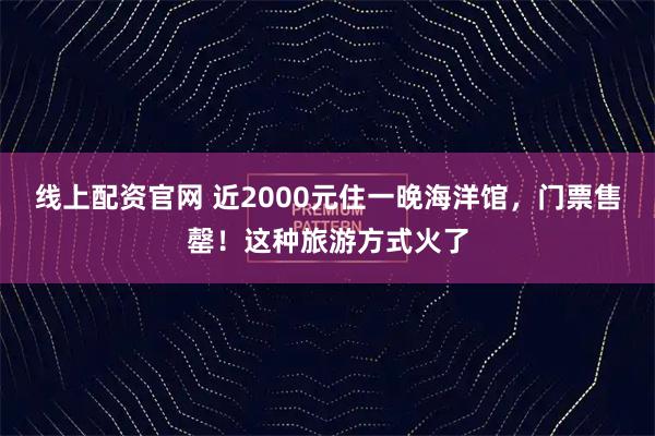 线上配资官网 近2000元住一晚海洋馆，门票售罄！这种旅游方式火了