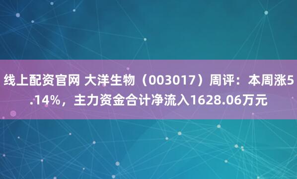 线上配资官网 大洋生物（003017）周评：本周涨5.14%，主力资金合计净流入1628.06万元
