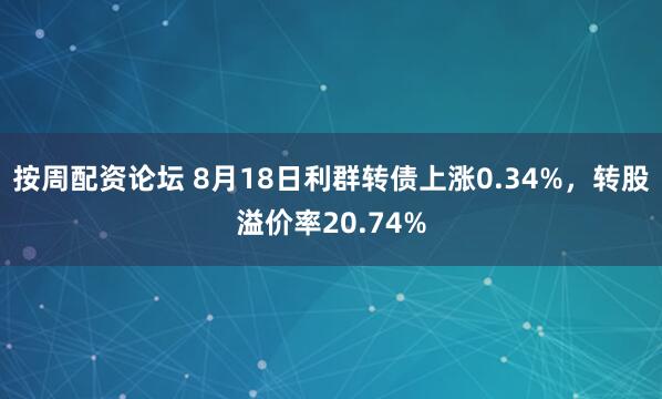 按周配资论坛 8月18日利群转债上涨0.34%，转股溢价率20.74%