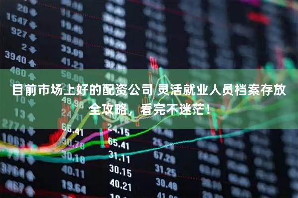 目前市场上好的配资公司 灵活就业人员档案存放全攻略，看完不迷茫！