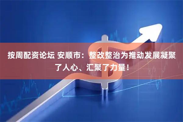 按周配资论坛 安顺市：整改整治为推动发展凝聚了人心、汇聚了力量！