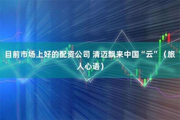 目前市场上好的配资公司 清迈飘来中国“云”（旅人心语）